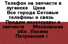 Телефон на запчасти в луганске › Цена ­ 300 - Все города Сотовые телефоны и связь » Продам аксессуары и запчасти   . Московская обл.,Лосино-Петровский г.